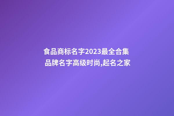食品商标名字2023最全合集 品牌名字高级时尚,起名之家-第1张-商标起名-玄机派